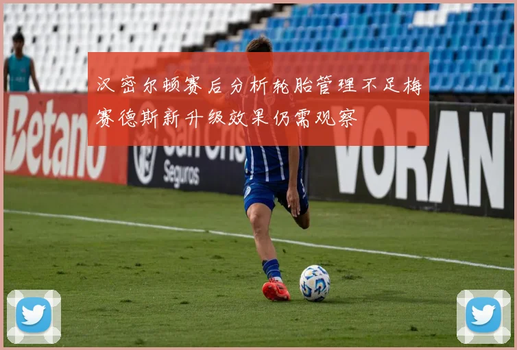 汉密尔顿赛后分析轮胎管理不足梅赛德斯新升级效果仍需观察