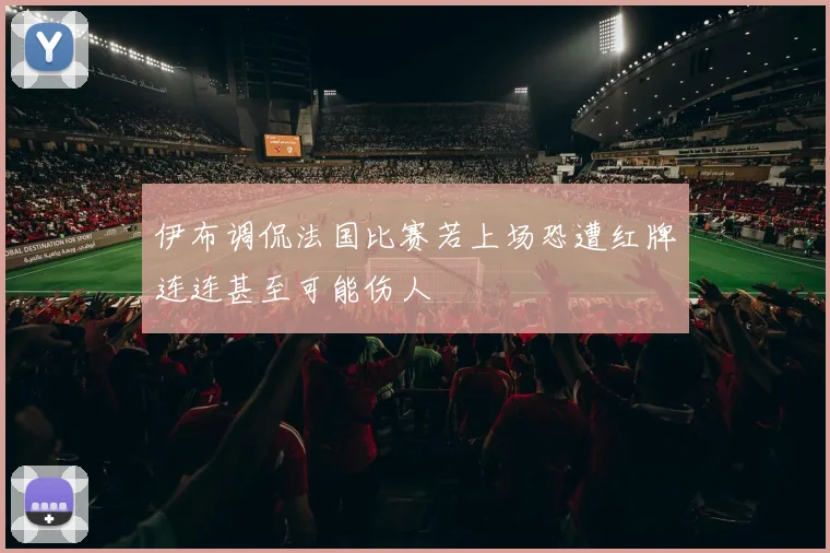 伊布调侃法国比赛若上场恐遭红牌连连甚至可能伤人